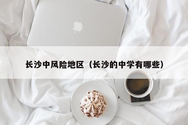 长沙中风险地区(长沙的中学有哪些)