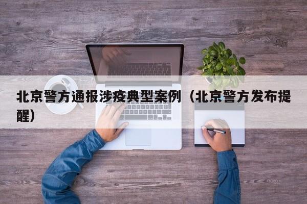 北京警方通报涉疫典型案例(北京警方发布提醒)