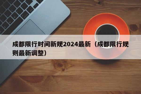 成都限行时间新规2024最新(成都限行规则最新调整)