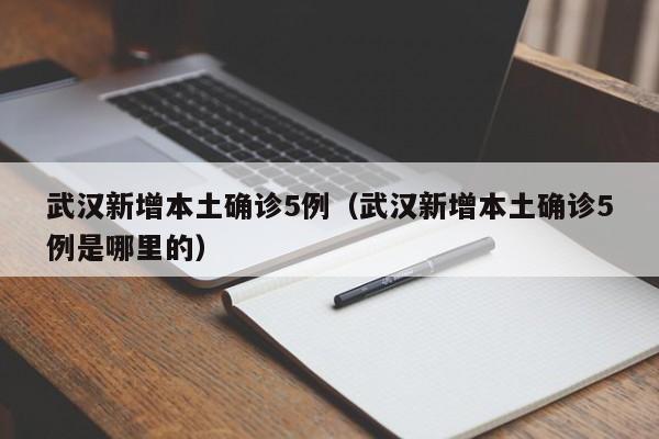 武汉新增本土确诊5例(武汉新增本土确诊5例是哪里的)