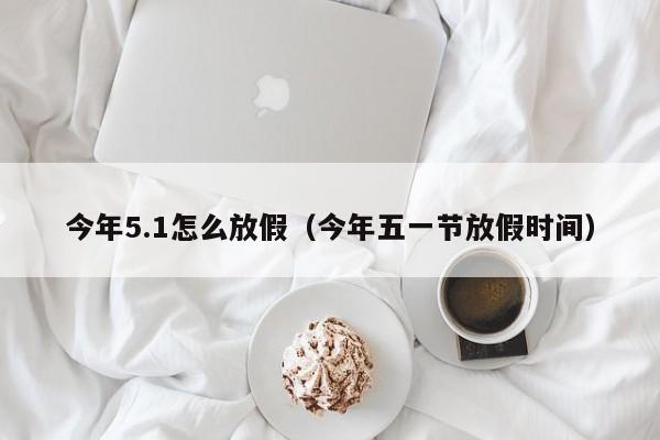今年5.1怎么放假(今年五一节放假时间)