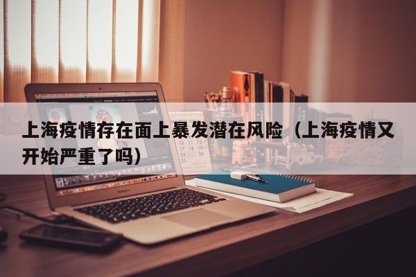 上海疫情存在面上暴发潜在风险(上海疫情又开始严重了吗)