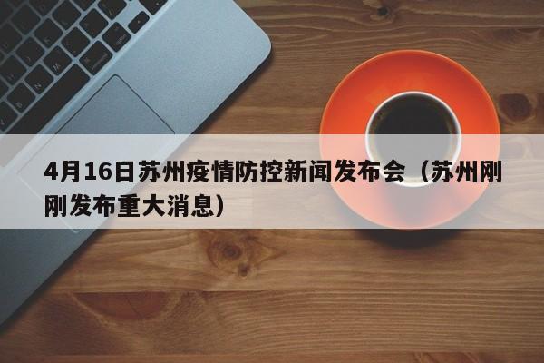 4月16日苏州疫情防控新闻发布会(苏州刚刚发布重大消息)