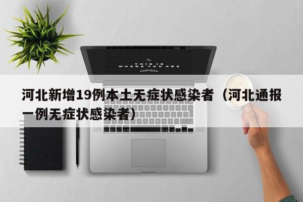 河北新增19例本土无症状感染者(河北通报一例无症状感染者)