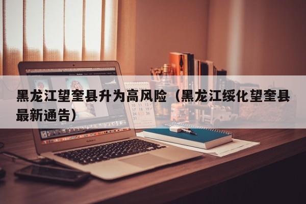 黑龙江望奎县升为高风险(黑龙江绥化望奎县最新通告)