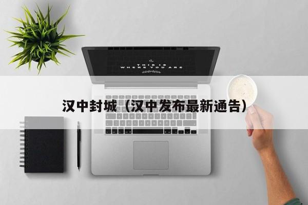 汉中封城(汉中发布最新通告)