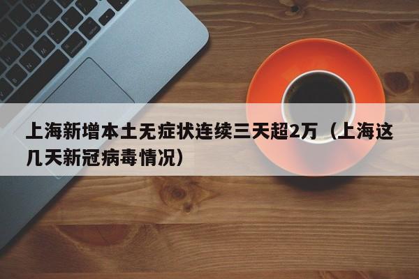 上海新增本土无症状连续三天超2万(上海这几天新冠病毒情况)