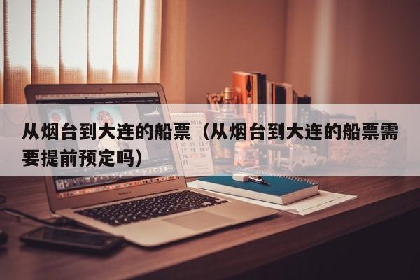 从烟台到大连的船票(从烟台到大连的船票需要提前预定吗)