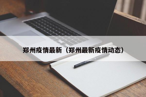 郑州疫情最新(郑州最新疫情动态)