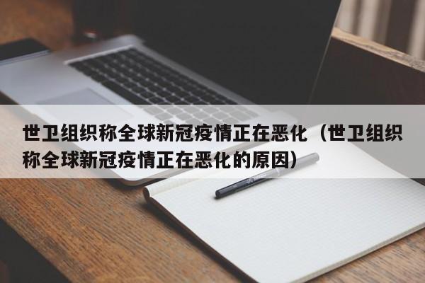世卫组织称全球新冠疫情正在恶化(世卫组织称全球新冠疫情正在恶化的原因)