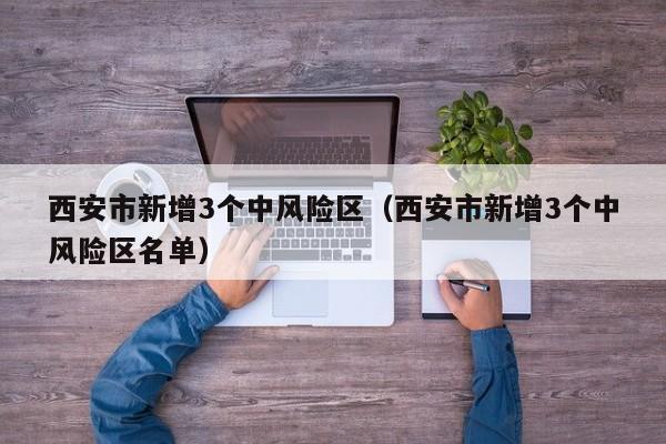 西安市新增3个中风险区(西安市新增3个中风险区名单)