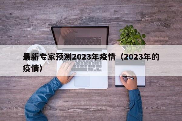 最新专家预测2023年疫情(2023年的疫情)