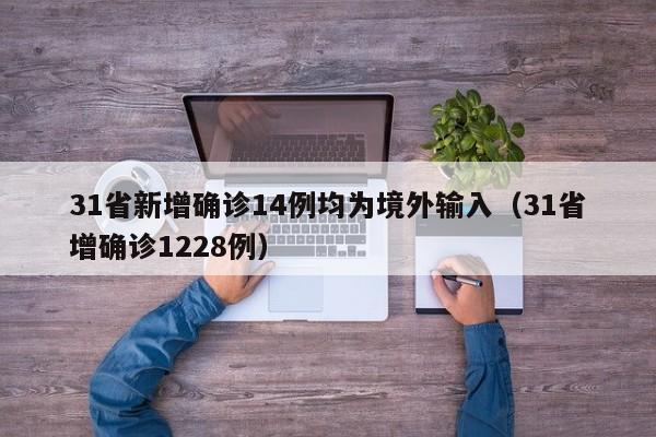 31省新增确诊14例均为境外输入(31省增确诊1228例)