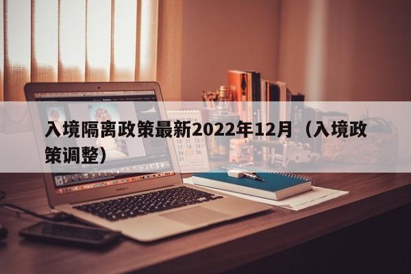 入境隔离政策最新2022年12月(入境政策调整)