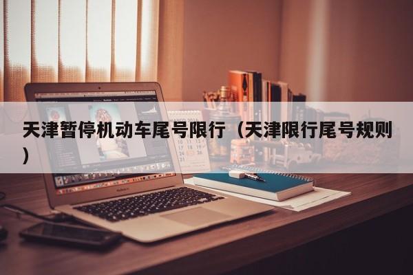 天津暂停机动车尾号限行(天津限行尾号规则)