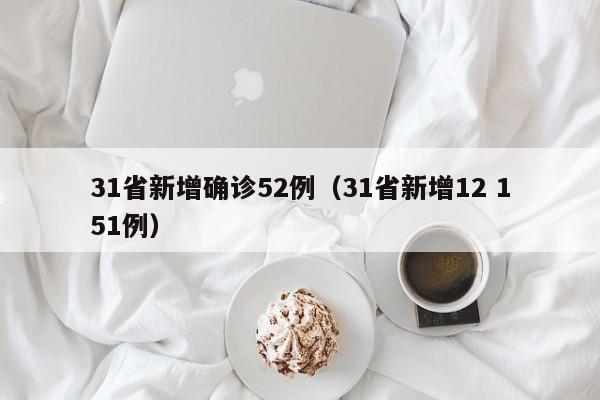 31省新增确诊52例(31省新增12 151例)