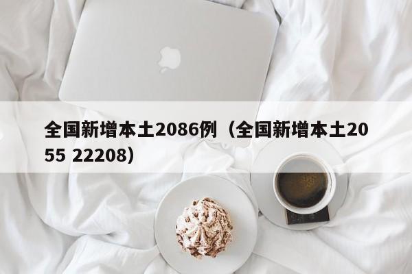 全国新增本土2086例(全国新增本土2055 22208)