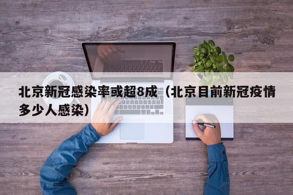 北京新冠感染率或超8成(北京目前新冠疫情多少人感染)