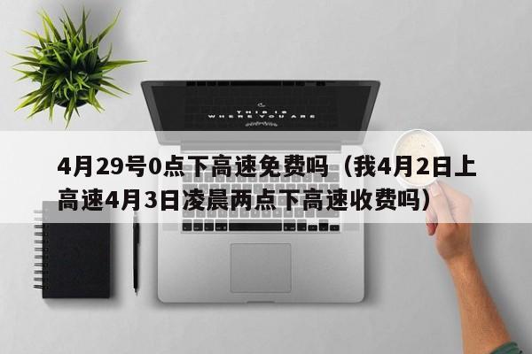 4月29号0点下高速免费吗(我4月2日上高速4月3日凌晨两点下高速收费吗)