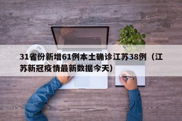 31省份新增61例本土确诊江苏38例(江苏新冠疫情最新数据今天)