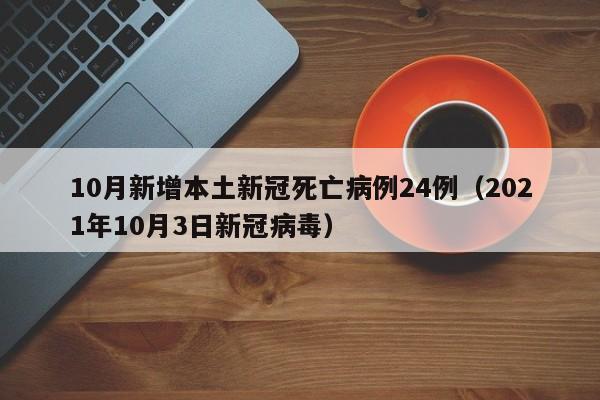 10月新增本土新冠死亡病例24例(2021年10月3日新冠病毒)