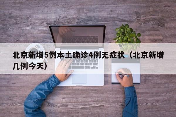 北京新增5例本土确诊4例无症状(北京新增几例今天)