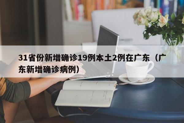 31省份新增确诊19例本土2例在广东(广东新增确诊病例)