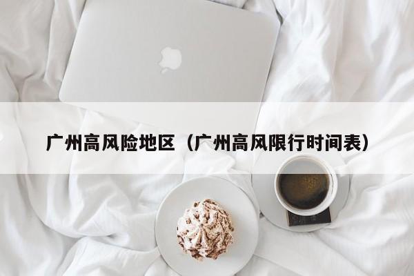 广州高风险地区(广州高风限行时间表)