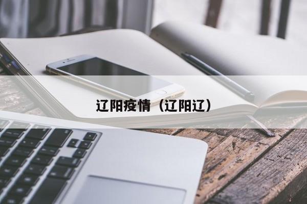 辽阳疫情(辽阳辽)