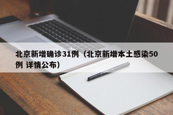 北京新增确诊31例(北京新增本土感染50例 详情公布)