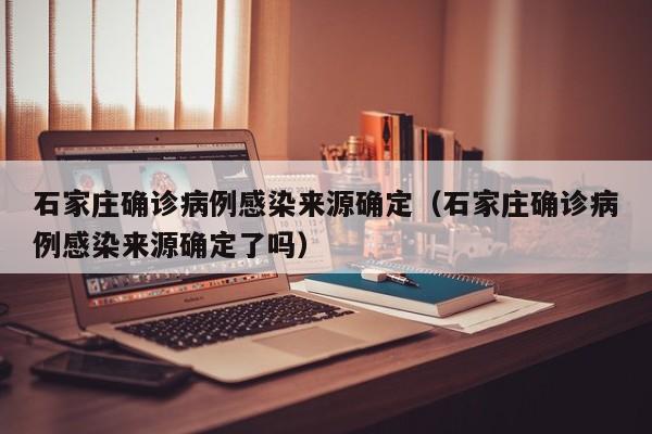 石家庄确诊病例感染来源确定(石家庄确诊病例感染来源确定了吗)