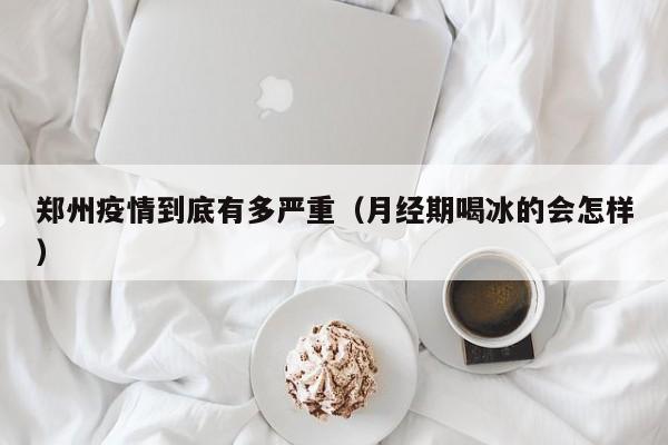 郑州疫情到底有多严重(月经期喝冰的会怎样)