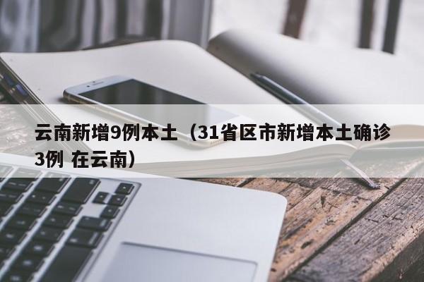 云南新增9例本土(31省区市新增本土确诊3例 在云南)