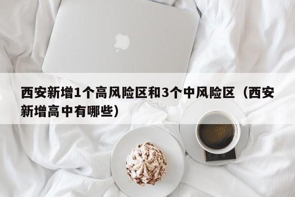 西安新增1个高风险区和3个中风险区(西安新增高中有哪些)