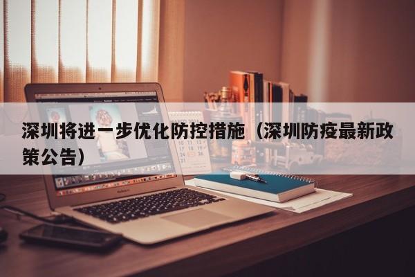 深圳将进一步优化防控措施(深圳防疫最新政策公告)
