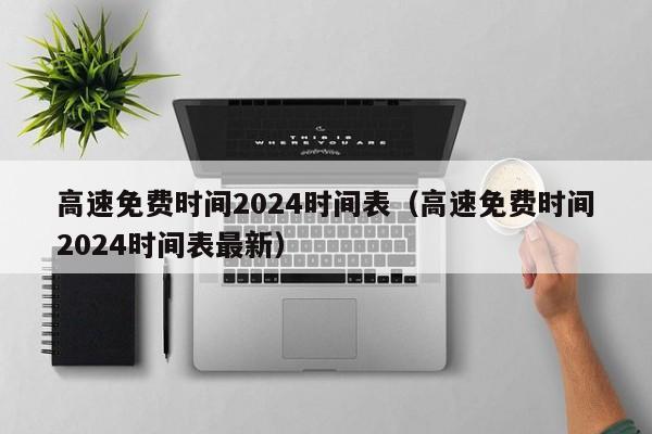 高速免费时间2024时间表(高速免费时间2024时间表最新)
