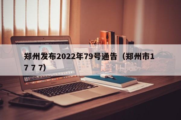 郑州发布2022年79号通告(郑州市1 7 7 7)