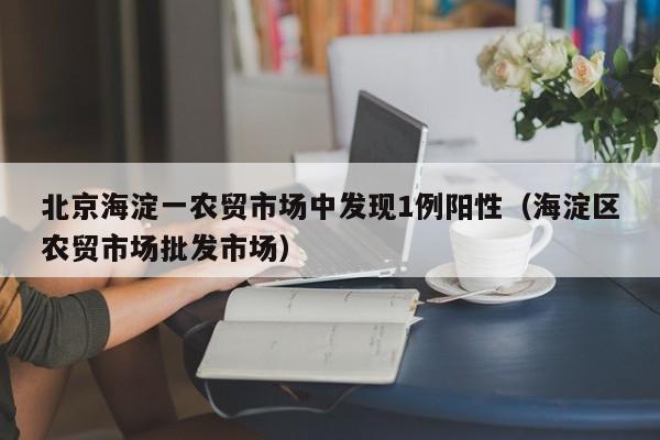 北京海淀一农贸市场中发现1例阳性(海淀区农贸市场批发市场)