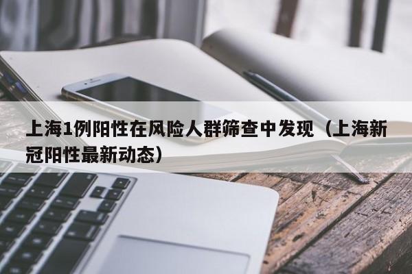 上海1例阳性在风险人群筛查中发现(上海新冠阳性最新动态)