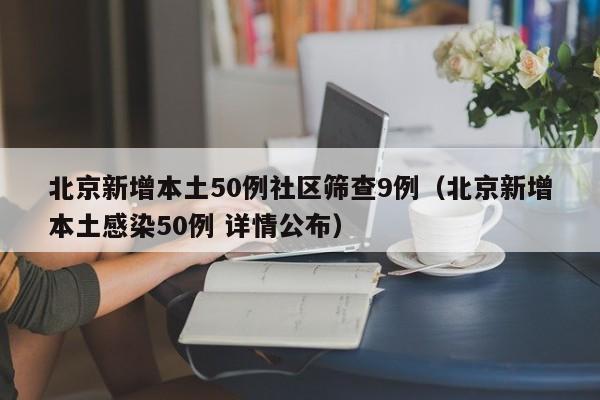北京新增本土50例社区筛查9例(北京新增本土感染50例 详情公布)