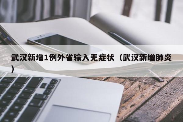 武汉新增1例外省输入无症状(武汉新增肺炎)