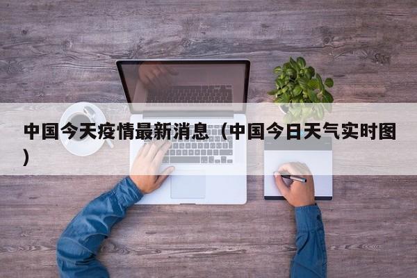 中国今天疫情最新消息(中国今日天气实时图)
