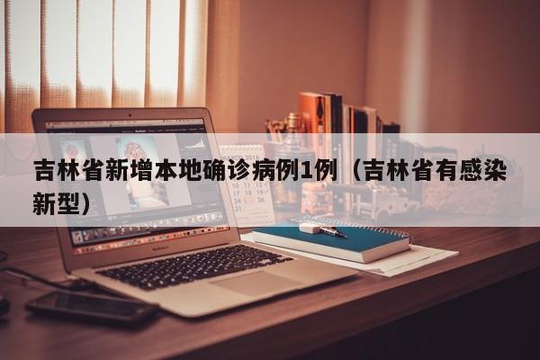 吉林省新增本地确诊病例1例(吉林省有感染新型)