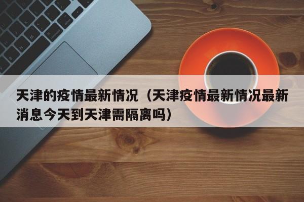 天津的疫情最新情况(天津疫情最新情况最新消息今天到天津需隔离吗)