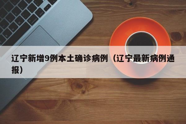 辽宁新增9例本土确诊病例(辽宁最新病例通报)