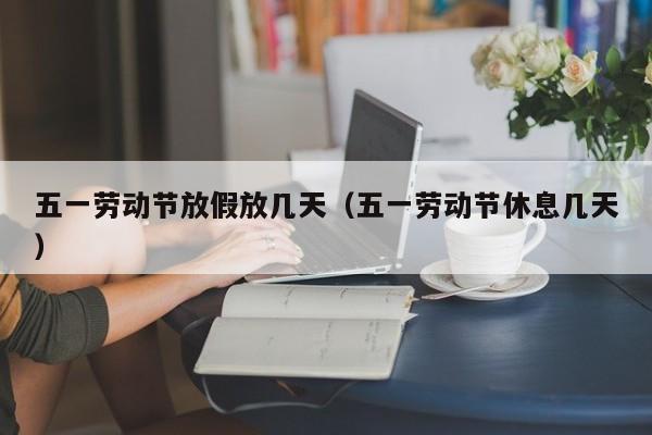 五一劳动节放假放几天(五一劳动节休息几天)