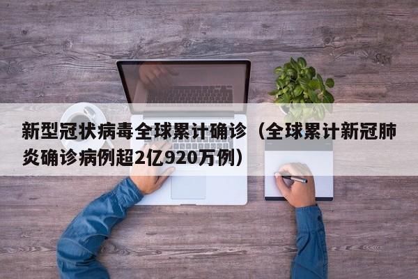 新型冠状病毒全球累计确诊(全球累计新冠肺炎确诊病例超2亿920万例)