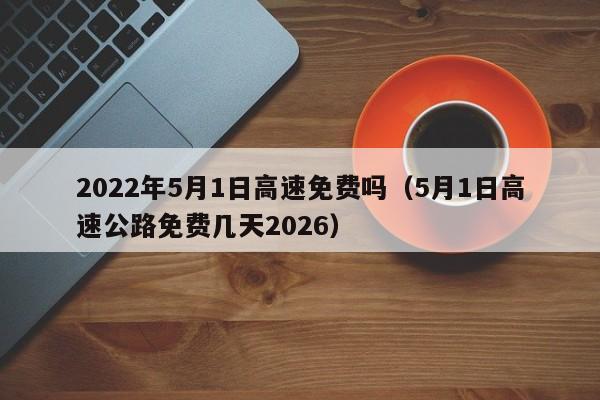 2022年5月1日高速免费吗(5月1日高速公路免费几天2026)