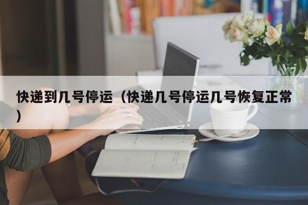 快递到几号停运(快递几号停运几号恢复正常)
