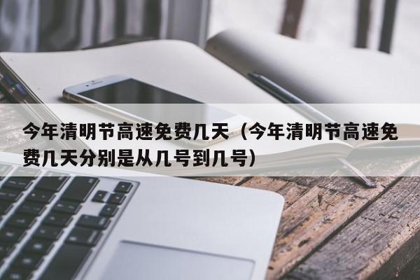 今年清明节高速免费几天(今年清明节高速免费几天分别是从几号到几号)